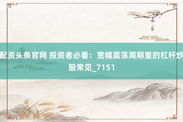 配资头条官网 投资者必看：宽幅震荡周期里的杠杆炒股常见_7151