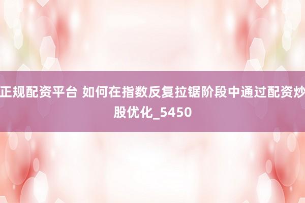 正规配资平台 如何在指数反复拉锯阶段中通过配资炒股优化_5450