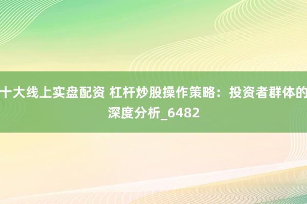 十大线上实盘配资 杠杆炒股操作策略：投资者群体的深度分析_6482