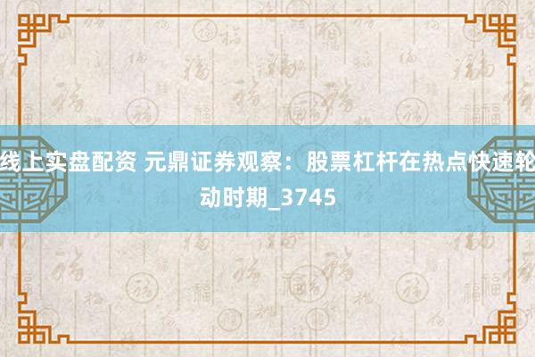 线上实盘配资 元鼎证券观察：股票杠杆在热点快速轮动时期_3745