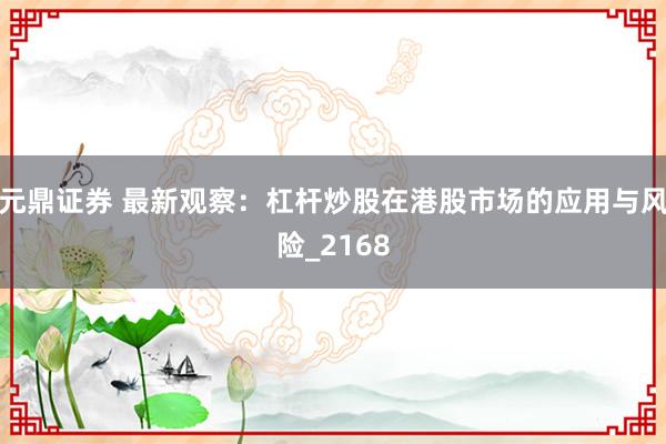 元鼎证券 最新观察：杠杆炒股在港股市场的应用与风险_2168