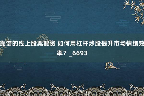 靠谱的线上股票配资 如何用杠杆炒股提升市场情绪效率？_6693