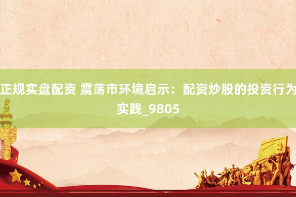 正规实盘配资 震荡市环境启示：配资炒股的投资行为实践_9805