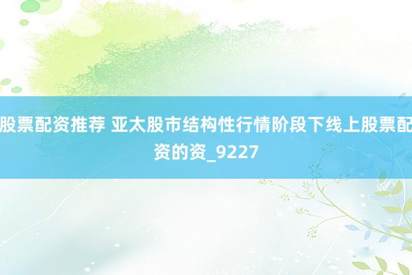 股票配资推荐 亚太股市结构性行情阶段下线上股票配资的资_9227