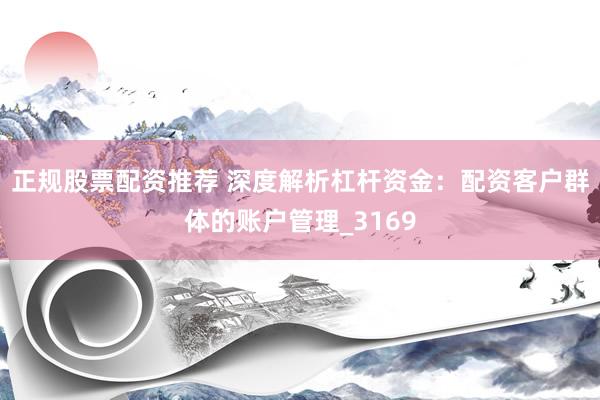 正规股票配资推荐 深度解析杠杆资金：配资客户群体的账户管理_3169