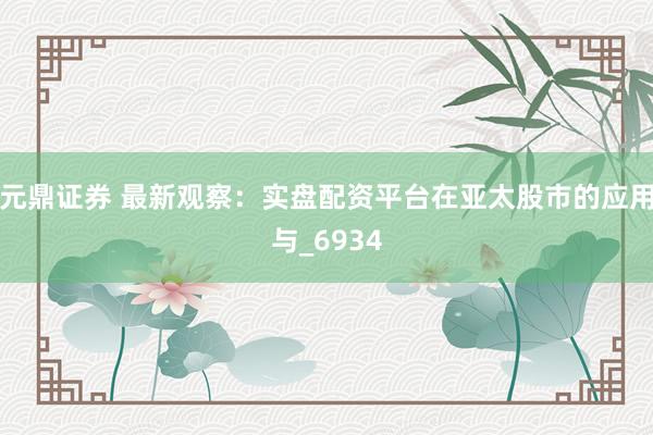 元鼎证券 最新观察：实盘配资平台在亚太股市的应用与_6934