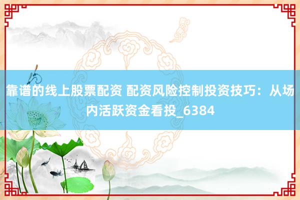 靠谱的线上股票配资 配资风险控制投资技巧：从场内活跃资金看投_6384