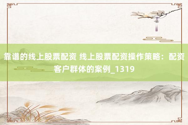 靠谱的线上股票配资 线上股票配资操作策略：配资客户群体的案例_1319
