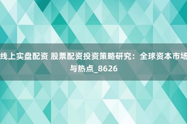 线上实盘配资 股票配资投资策略研究:全球资本市场与热点_8626