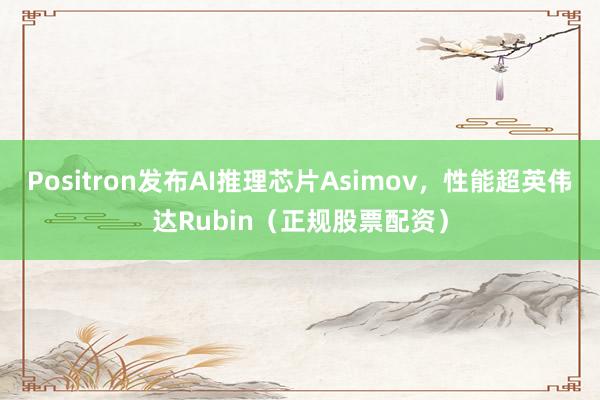 Positron发布AI推理芯片Asimov，性能超英伟达Rubin（正规股票配资）