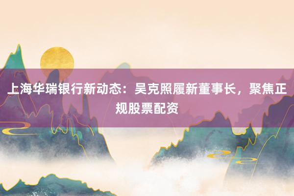 上海华瑞银行新动态：吴克照履新董事长，聚焦正规股票配资