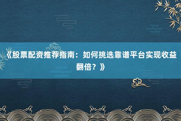 《股票配资推荐指南：如何挑选靠谱平台实现收益翻倍？》