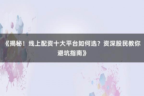 《揭秘！线上配资十大平台如何选？资深股民教你避坑指南》