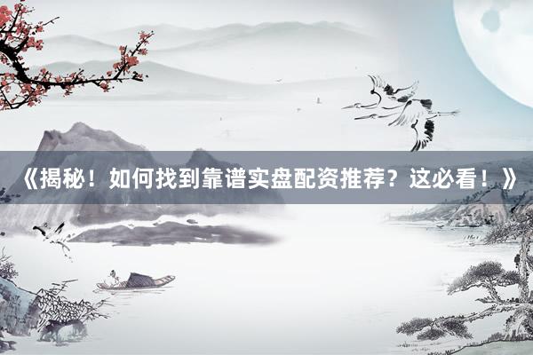 《揭秘！如何找到靠谱实盘配资推荐？这必看！》