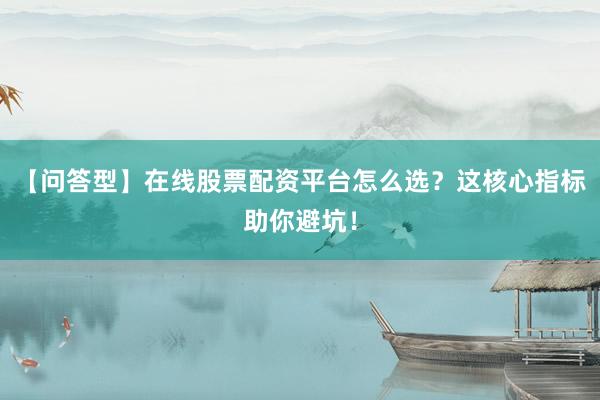 【问答型】在线股票配资平台怎么选？这核心指标助你避坑！