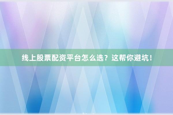 线上股票配资平台怎么选？这帮你避坑！