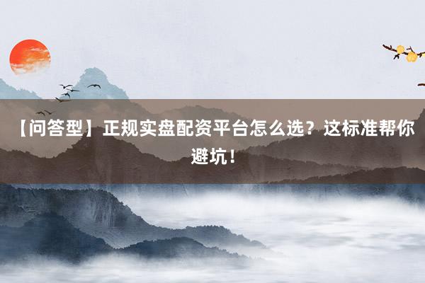 【问答型】正规实盘配资平台怎么选？这标准帮你避坑！