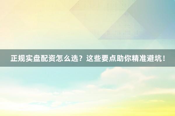 正规实盘配资怎么选？这些要点助你精准避坑！