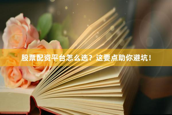 股票配资平台怎么选？这要点助你避坑！