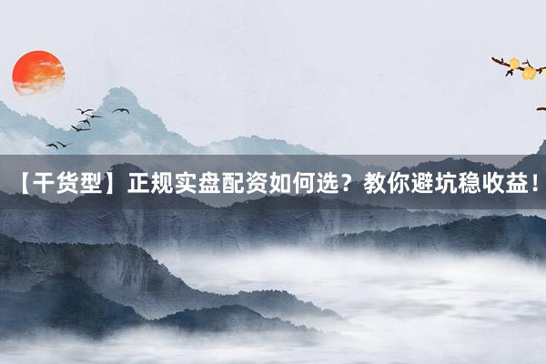 【干货型】正规实盘配资如何选？教你避坑稳收益！