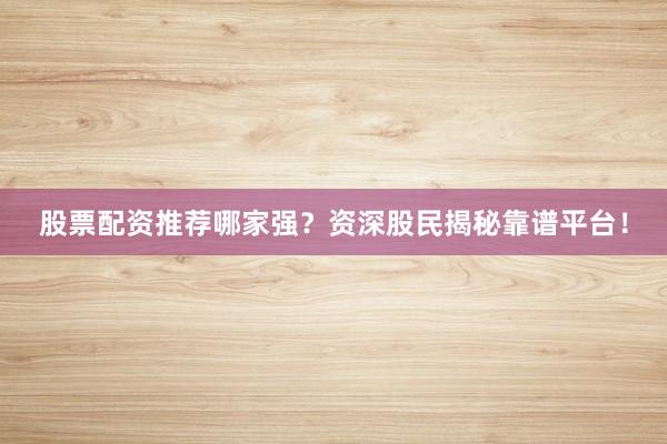 股票配资推荐哪家强？资深股民揭秘靠谱平台！