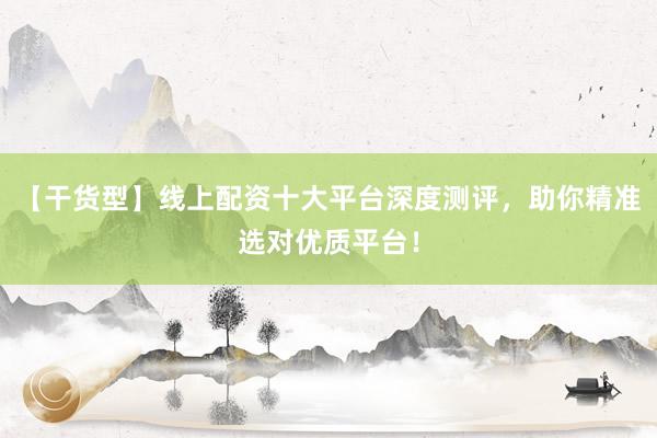 【干货型】线上配资十大平台深度测评，助你精准选对优质平台！