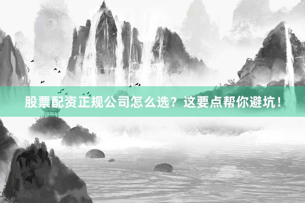 股票配资正规公司怎么选？这要点帮你避坑！