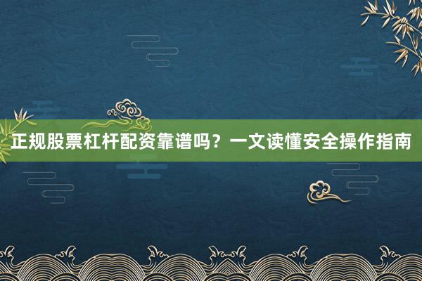 正规股票杠杆配资靠谱吗？一文读懂安全操作指南
