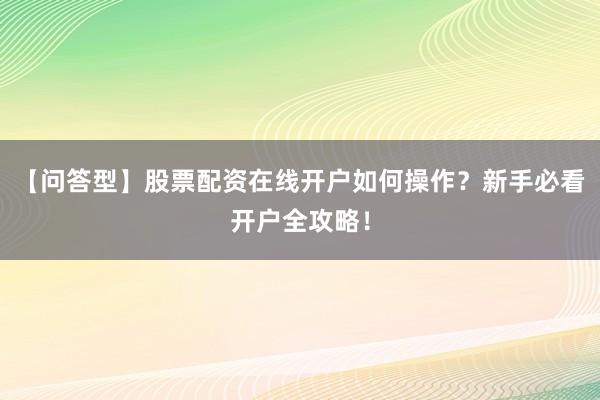 【问答型】股票配资在线开户如何操作？新手必看开户全攻略！