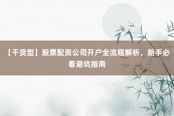 【干货型】股票配资公司开户全流程解析，新手必看避坑指南