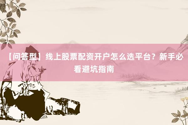 【问答型】线上股票配资开户怎么选平台？新手必看避坑指南