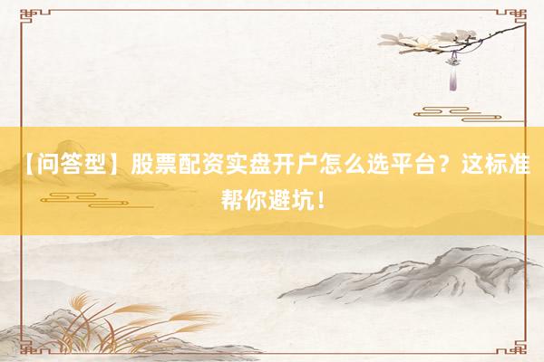 【问答型】股票配资实盘开户怎么选平台？这标准帮你避坑！