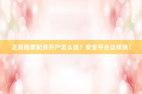 正规股票配资开户怎么选？安全平台这样挑！