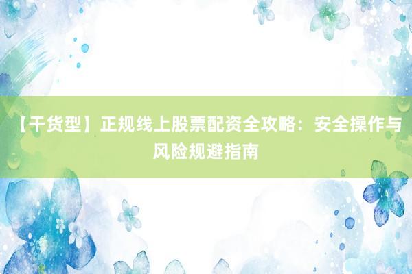 【干货型】正规线上股票配资全攻略：安全操作与风险规避指南