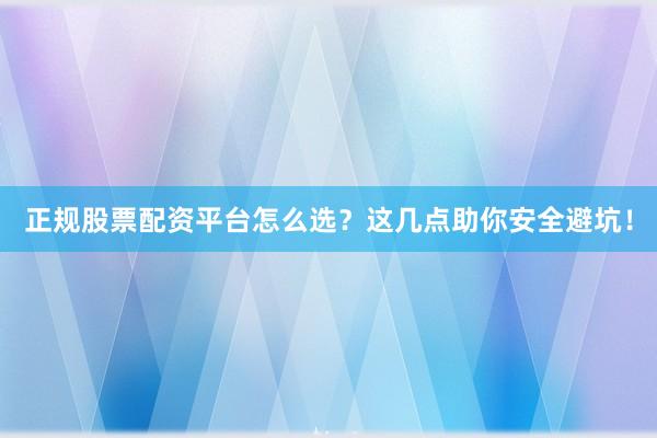 正规股票配资平台怎么选？这几点助你安全避坑！