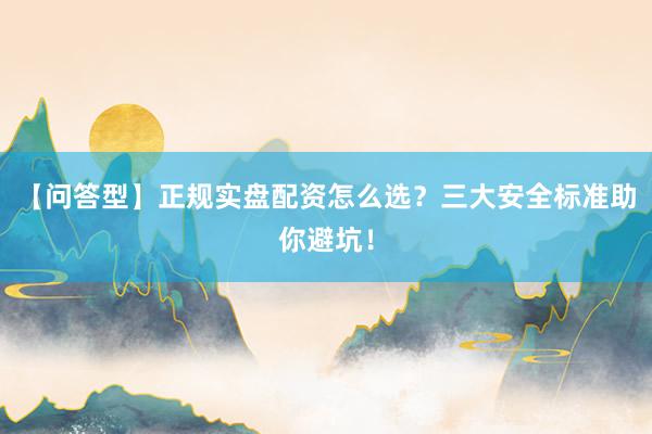【问答型】正规实盘配资怎么选？三大安全标准助你避坑！