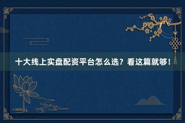 十大线上实盘配资平台怎么选？看这篇就够！