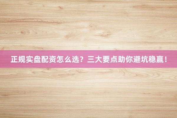正规实盘配资怎么选？三大要点助你避坑稳赢！
