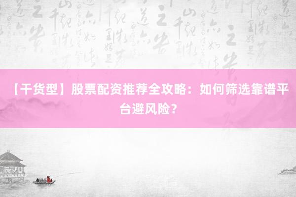 【干货型】股票配资推荐全攻略:如何筛选靠谱平台避风险?