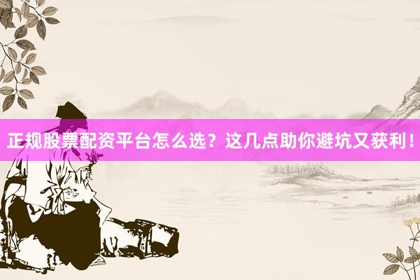 正规股票配资平台怎么选？这几点助你避坑又获利！