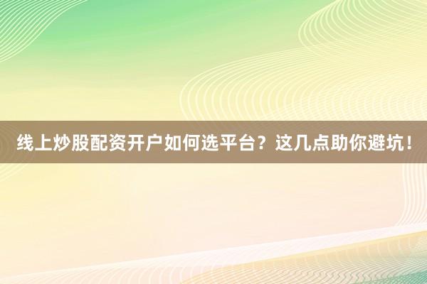 线上炒股配资开户如何选平台？这几点助你避坑！