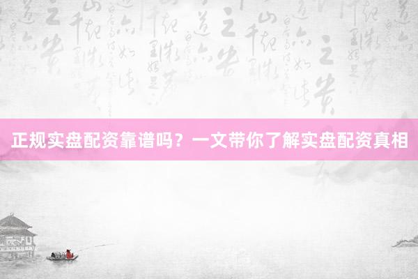 正规实盘配资靠谱吗？一文带你了解实盘配资真相