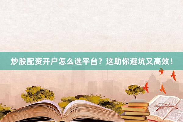 炒股配资开户怎么选平台？这助你避坑又高效！