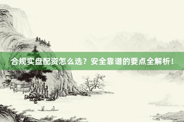 合规实盘配资怎么选？安全靠谱的要点全解析！