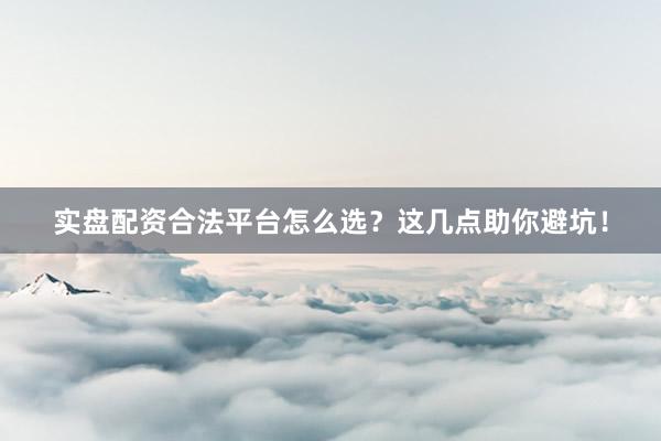 实盘配资合法平台怎么选？这几点助你避坑！