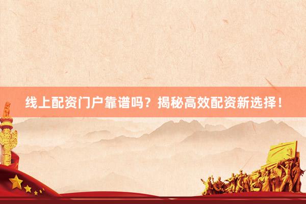 线上配资门户靠谱吗？揭秘高效配资新选择！