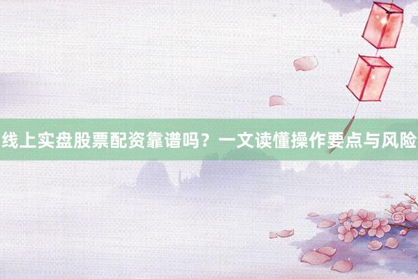 线上实盘股票配资靠谱吗？一文读懂操作要点与风险