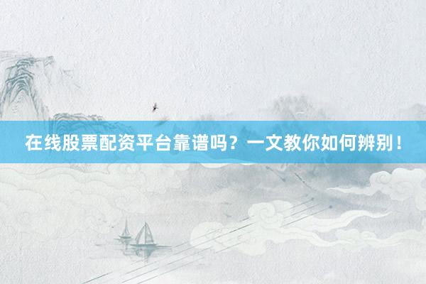 在线股票配资平台靠谱吗？一文教你如何辨别！