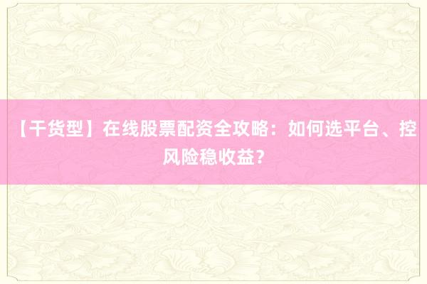 【干货型】在线股票配资全攻略：如何选平台、控风险稳收益？