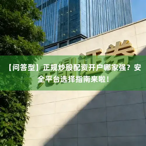 【问答型】正规炒股配资开户哪家强？安全平台选择指南来啦！